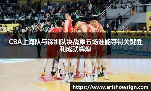 哈哈体育CBA上海队与深圳队决战第五场谁能夺得关键胜利成就辉煌